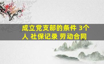 成立党支部的条件 3个人 社保记录 劳动合同